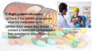 6. Right patient education
Check if the patient understands
what the medication is for.
Make them aware they should
contact a healthcare professional if
they experience side-effects or
reactions.
 