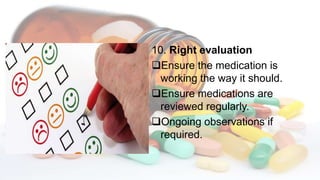10. Right evaluation
Ensure the medication is
working the way it should.
Ensure medications are
reviewed regularly.
Ongoing observations if
required.
 