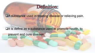 A substance used in treating disease or relieving pain.
It is define as a substance used to promote health, to
prevent and cure disease.
 