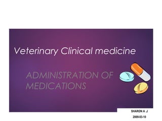 Veterinary Clinical medicine
ADMINISTRATION OF
MEDICATIONS
SHARON A .J
2009-03-10
 