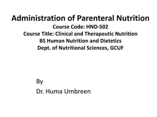 Administration of Parenteral Nutrition
Course Code: HND-502
Course Title: Clinical and Therapeutic Nutrition
BS Human Nutrition and Dietetics
Dept. of Nutritional Sciences, GCUF
By
Dr. Huma Umbreen
 