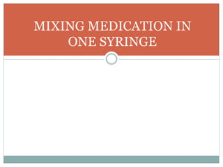 MIXING MEDICATION IN
ONE SYRINGE
 