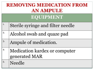 REMOVING MEDICATION FROM
AN AMPULE
EQUIPMENT
1.
Sterile syringe and filter needle
2.
Alcohol swab and quaze pad
3.
Ampule of medication.
4.
Medication kardex or computer
generated MAR
5.
Needle
 