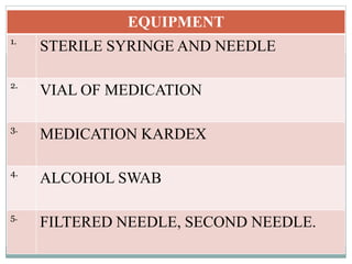 EQUIPMENT
1.
STERILE SYRINGE AND NEEDLE
2.
VIAL OF MEDICATION
3.
MEDICATION KARDEX
4.
ALCOHOL SWAB
5.
FILTERED NEEDLE, SECOND NEEDLE.
 