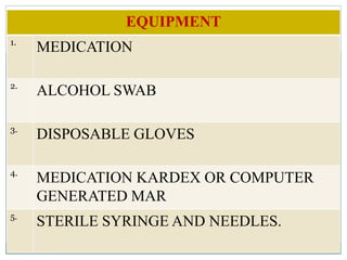 EQUIPMENT
1.
MEDICATION
2.
ALCOHOL SWAB
3.
DISPOSABLE GLOVES
4.
MEDICATION KARDEX OR COMPUTER
GENERATED MAR
5.
STERILE SYRINGE AND NEEDLES.
 