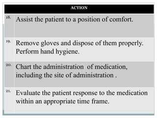 ACTION
18.
Assist the patient to a position of comfort.
19.
Remove gloves and dispose of them properly.
Perform hand hygiene.
20.
Chart the administration of medication,
including the site of administration .
21.
Evaluate the patient response to the medication
within an appropriate time frame.
 