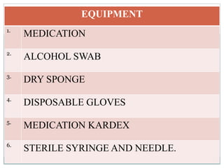 EQUIPMENT
1.
MEDICATION
2.
ALCOHOL SWAB
3.
DRY SPONGE
4.
DISPOSABLE GLOVES
5.
MEDICATION KARDEX
6.
STERILE SYRINGE AND NEEDLE.
 