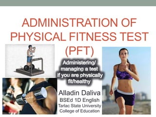 ADMINISTRATION OF
PHYSICAL FITNESS TEST
(PFT)
Alladin Daliva
BSEd 1D English
Tarlac State University
College of Education
 
