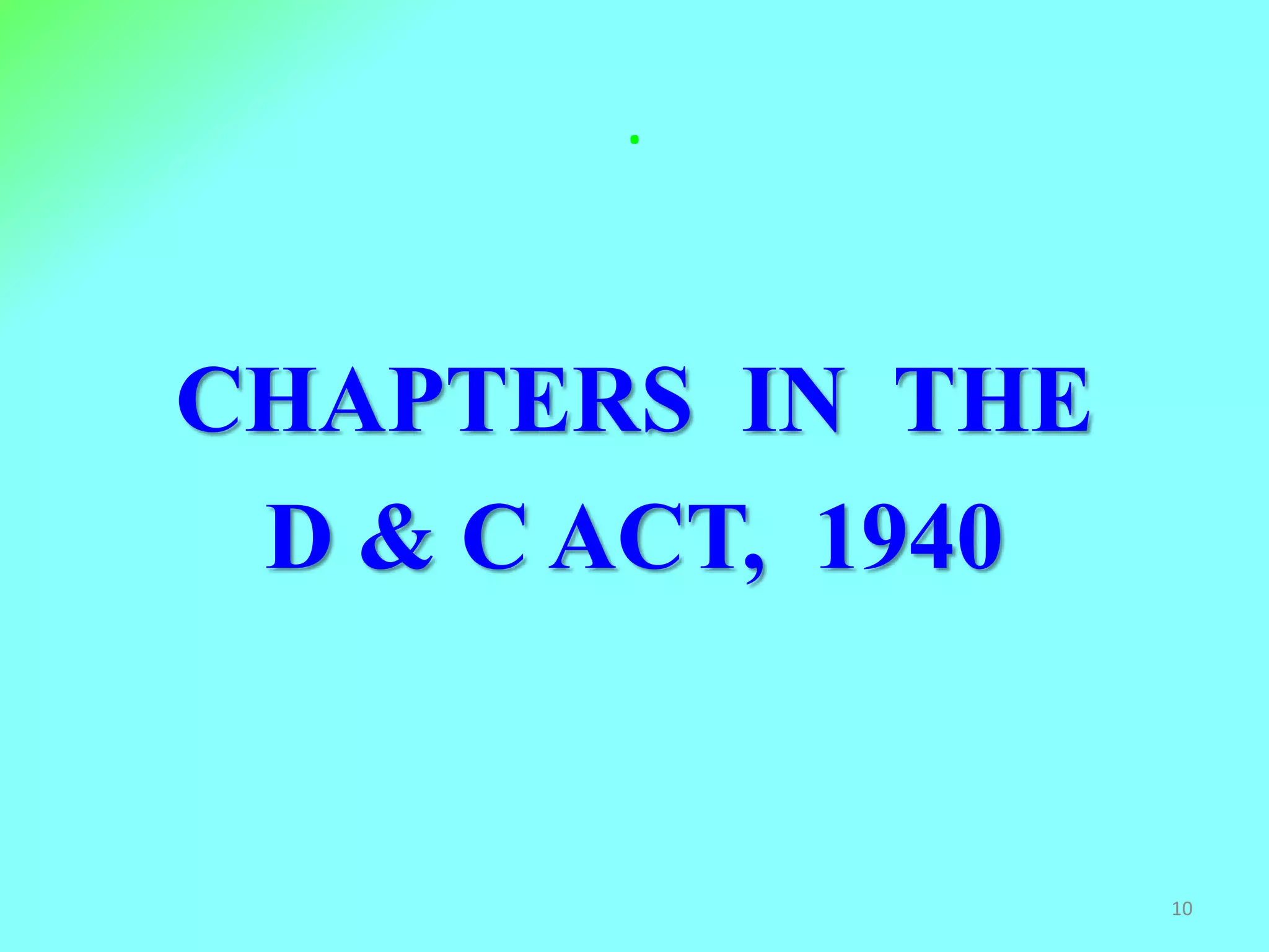 .
CHAPTERS IN THE
D & C ACT, 1940
10
 