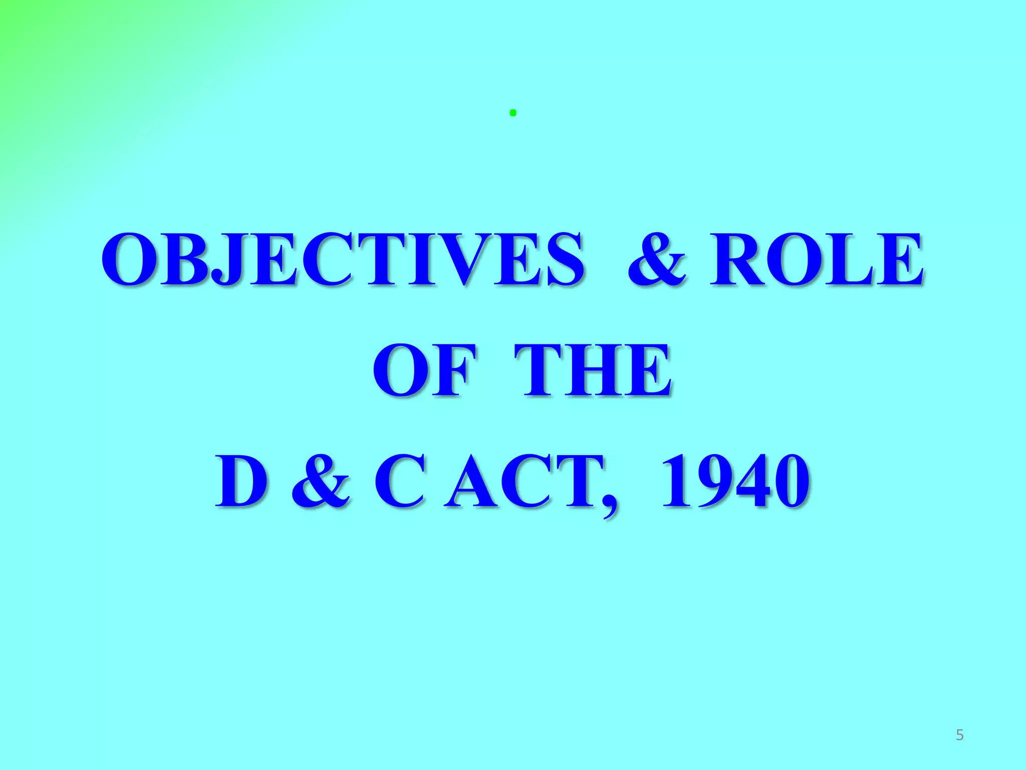 .
OBJECTIVES & ROLE
OF THE
D & C ACT, 1940
5
 