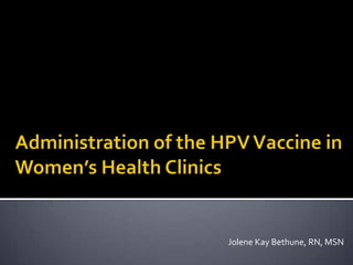 Administration of the HPV Vaccine in Women’s Health Clinics Jolene Kay Bethune, RN, MSN 