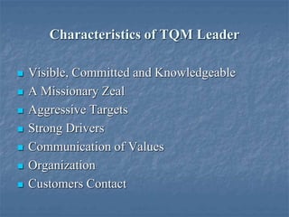 Characteristics of TQM Leader
 Visible, Committed and Knowledgeable
 A Missionary Zeal
 Aggressive Targets
 Strong Drivers
 Communication of Values
 Organization
 Customers Contact
 