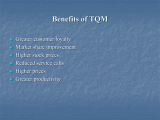 Benefits of TQM
 Greater customer loyalty
 Market share improvement
 Higher stock prices
 Reduced service calls
 Higher prices
 Greater productivity
 