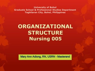 ORGANIZATIONAL
STRUCTURE
Nursing 005
Mary Ann Adiong, RN, USRN - Masterand
University of Bohol
Graduate School & Professional Studies Department
Tagbilaran City, Bohol, Philippines
 