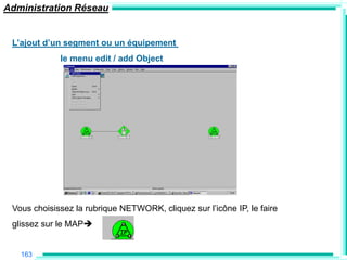 Administration Réseau


 L‟ajout d‟un segment ou un équipement
             le menu edit / add Object




 Vous choisissez la rubrique NETWORK, cliquez sur l‟icône IP, le faire
 glissez sur le MAP


   163
 