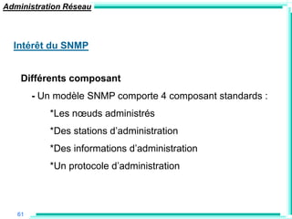 Administration Réseau



  Intérêt du SNMP


    Différents composant
        - Un modèle SNMP comporte 4 composant standards :
           *Les nœuds administrés
           *Des stations d‟administration
           *Des informations d‟administration
           *Un protocole d‟administration



   61
 