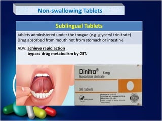 Non-swallowing Tablets
Sublingual Tablets
tablets administered under the tongue (e.g. glyceryl trinitrate)
Drug absorbed from mouth not from stomach or intestine
ADV: achieve rapid action
bypass drug metabolism by GIT.
 