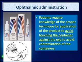 Ophthalmic administration
• Patients require
knowledge of the proper
technique for application
of the product to avoid
touching the container
against the eye to avoid
contamination of the
containers.
 