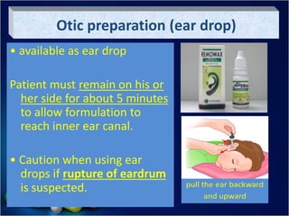 Otic preparation (ear drop)
• available as ear drop
Patient must remain on his or
her side for about 5 minutes
to allow formulation to
reach inner ear canal.
• Caution when using ear
drops if rupture of eardrum
is suspected.
 