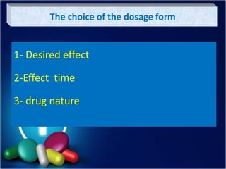 The choice of the dosage form
1- Desired effect
2-Effect time
3- drug nature
 