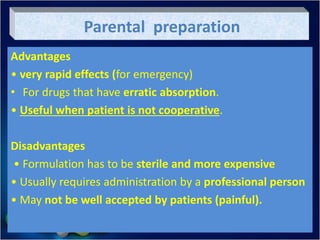 Parental preparation
Advantages
• very rapid effects (for emergency)
• For drugs that have erratic absorption.
• Useful when patient is not cooperative.
Disadvantages
• Formulation has to be sterile and more expensive
• Usually requires administration by a professional person
• May not be well accepted by patients (painful).
 