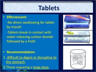 Tablets
• Effervescent:
-No direct swallowing for tablet
by mouth
-Tablets break in contact with
water releasing carbon dioxide
followed by a froth
• Recommendation:
1. difficult to digest or disruptive to
the stomach.
2.Those requiring a large dose.
 