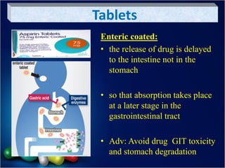 Tablets
Enteric coated:
• the release of drug is delayed
to the intestine not in the
stomach
• so that absorption takes place
at a later stage in the
gastrointestinal tract
• Adv: Avoid drug GIT toxicity
and stomach degradation
 