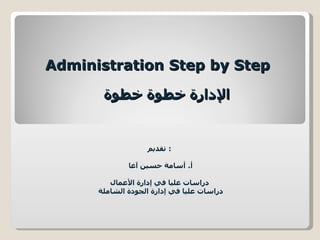 ‫‪Administration Step by Step‬‬

       ‫الدارة خطوة خطوة‬


                   ‫: تقديم‬

              ‫أ. أسامة حسين آغا‬

         ‫دراسات عليا في إدارة العمال‬
      ‫دراسات عليا في إدارة الجودة الشاملة‬
 