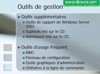 Outils de gestion
„ Outils supplémentaires
„ Outils de support de Windows Server
2003.
„ Suptools.msi sur le CD.
„ Adminpack.msi sur le CD.
„ Outils d'usage fréquent
„ MMC
„ Panneau de configuration.
„ Outils graphiques d'administration.
„ Utilitaires à la ligne de commande.
 