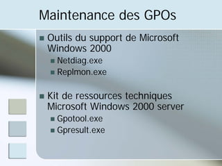 Maintenance des GPOs
„ Outils du support de Microsoft
Windows 2000
„ Netdiag.exe
„ Replmon.exe
„ Kit de ressources techniques
Microsoft Windows 2000 server
„ Gpotool.exe
„ Gpresult.exe
 