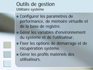 Outils de gestion
Utilitaire système
„ Configurer les paramètres de
performance, de mémoire virtuelle et
de la base de registre.
„ Gérer les variables d'environnement
du système et de l'utilisateur.
„ Fixer les options de démarrage et de
récupération système.
„ Gérer les profils matériels des
utilisateurs.
 