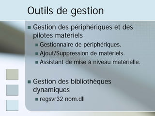 Outils de gestion
„ Gestion des périphériques et des
pilotes matériels
„ Gestionnaire de périphériques.
„ Ajout/Suppression de matériels.
„ Assistant de mise à niveau matérielle.
„ Gestion des bibliothèques
dynamiques
„ regsvr32 nom.dll
 