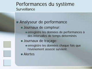 Performances du système
Surveillance
„ Analyseur de performance
„ Journaux de compteur:
„ enregistre les données de performances à
des intervalles de temps déterminés
„ Journaux de traçage:
„ enregistre les données chaque fois que
l’évènement associé survient.
„ Alertes
 