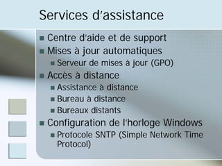 Services d’assistance
„ Centre d’aide et de support
„ Mises à jour automatiques
„ Serveur de mises à jour (GPO)
„ Accès à distance
„ Assistance à distance
„ Bureau à distance
„ Bureaux distants
„ Configuration de l’horloge Windows
„ Protocole SNTP (Simple Network Time
Protocol)
 
