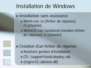 Installation de Windows
„ Installation sans assistance
„ Winnt.exe /u:[fichier de réponse]
/s:[chemin]
„ Winnt32.exe /unattend:[nombre:fichier
de réponse] /s:[chemin]
„ Création d'un fichier de réponse
„ Assistant gestion d'installation
„ CD, supporttoolsdeploy.cab
„ (regsvr32 cabview.dll)
 