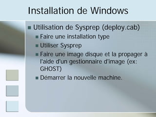 Installation de Windows
„ Utilisation de Sysprep (deploy.cab)
„ Faire une installation type
„ Utiliser Sysprep
„ Faire une image disque et la propager à
l'aide d'un gestionnaire d'image (ex:
GHOST)
„ Démarrer la nouvelle machine.
 