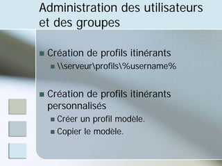 Administration des utilisateurs
et des groupes
„ Création de profils itinérants
„ serveurprofils%username%
„ Création de profils itinérants
personnalisés
„ Créer un profil modèle.
„ Copier le modèle.
 