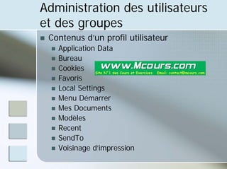 Administration des utilisateurs
et des groupes
„ Contenus d’un profil utilisateur
„ Application Data
„ Bureau
„ Cookies
„ Favoris
„ Local Settings
„ Menu Démarrer
„ Mes Documents
„ Modèles
„ Recent
„ SendTo
„ Voisinage d’impression
 