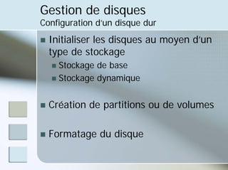 Gestion de disques
Configuration d’un disque dur
„ Initialiser les disques au moyen d’un
type de stockage
„ Stockage de base
„ Stockage dynamique
„ Création de partitions ou de volumes
„ Formatage du disque
 
