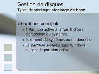 Gestion de disques
Types de stockage: stockage de base
„ Partitions principale
„ 1 Partition active à la fois (fichiers
d’amorçage du système).
„ Isolement de systèmes ou de données
„ La partition système sous Windows
désigne la partition active.
 