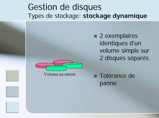 Gestion de disques
Types de stockage: stockage dynamique
„ 2 exemplaires
identiques d’un
volume simple sur
2 disques séparés.
„ Tolérance de
panne
Volume en miroir
 