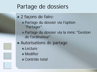 Partage de dossiers
„ 2 façons de faire:
„ Partage du dossier via l'option
"Partager".
„ Partage du dossier via la mmc "Gestion
de l'ordinateur".
„ Autorisations de partage
„ Lecture
„ Modifier
„ Contrôle total
 
