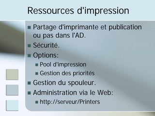 Ressources d'impression
„ Partage d'imprimante et publication
ou pas dans l'AD.
„ Sécurité.
„ Options:
„ Pool d'impression
„ Gestion des priorités
„ Gestion du spouleur.
„ Administration via le Web:
„ http://serveur/Printers
 