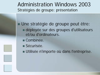 Administration Windows 2003
Stratégies de groupe: présentation
„ Une stratégie de groupe peut être:
„ déployée sur des groupes d'utilisateurs
et/ou d'ordinateurs.
„ Combinée.
„ Sécurisée.
„ Utilisée n'importe où dans l'entreprise.
 