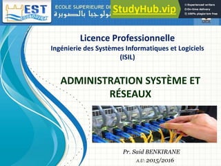 Pr. Said BENKIRANE
A.U: 2015/2016
ADMINISTRATION SYSTÈME ET
RÉSEAUX
Licence Professionnelle
Ingénierie des Systèmes Informatiques et Logiciels
(ISIL)
 