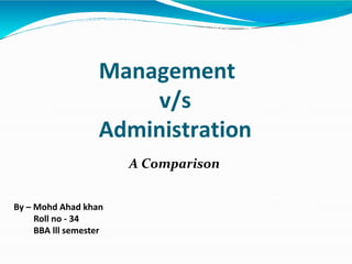 Management
v/s
Administration
A Comparison
By – Mohd Ahad khan
Roll no - 34
BBA lll semester
 