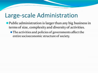 Large-scale Administration
⚫Publicadministration is larger than any big business in
termsof size, complexityand diversityof activities.
⚫Theactivitiesand policies of governments affect the
entiresocioeconomic structureof society.
 