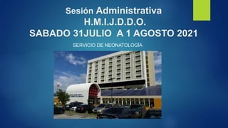 Sesión Administrativa
H.M.I.J.D.D.O.
SABADO 31JULIO A 1 AGOSTO 2021
SERVICIO DE NEONATOLOGÍA
 