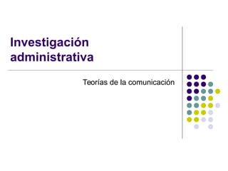 Investigación
administrativa
Teorías de la comunicación
 