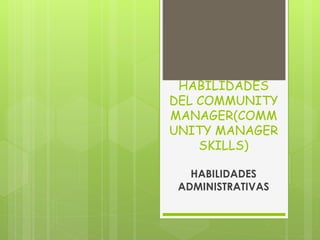 HABILIDADES 
DEL COMMUNITY 
MANAGER(COMM 
UNITY MANAGER 
SKILLS) 
HABILIDADES 
ADMINISTRATIVAS 
 